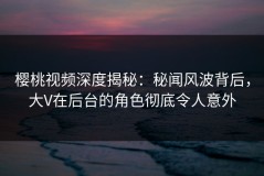 樱桃视频深度揭秘：秘闻风波背后，大V在后台的角色彻底令人意外