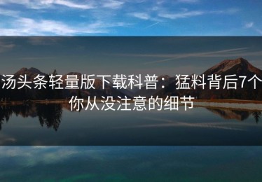 汤头条轻量版下载科普：猛料背后7个你从没注意的细节