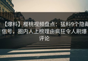 【爆料】樱桃视频盘点：猛料9个隐藏信号，圈内人上榜理由疯狂令人刷爆评论