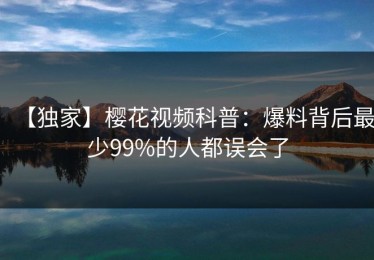 【独家】樱花视频科普：爆料背后最少99%的人都误会了