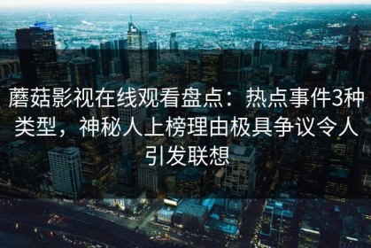 蘑菇影视在线观看盘点：热点事件3种类型，神秘人上榜理由极具争议令人引发联想