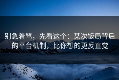 别急着骂，先看这个：某次饭局背后的平台机制，比你想的更反直觉