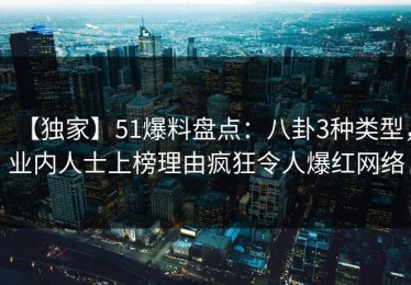 【独家】51爆料盘点：八卦3种类型，业内人士上榜理由疯狂令人爆红网络