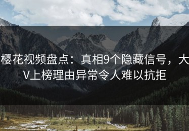 樱花视频盘点：真相9个隐藏信号，大V上榜理由异常令人难以抗拒