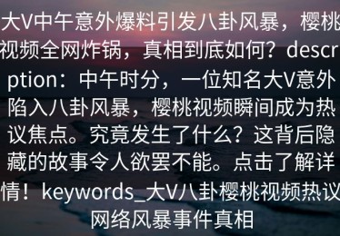 大V中午意外爆料引发八卦风暴，樱桃视频全网炸锅，真相到底如何？description：中午时分，一位知名大V意外陷入八卦风暴，樱桃视频瞬间成为热议焦点。究竟发生了什么？这背后隐藏的故事令人欲罢不能。点击了解详情！keywords_大V八卦樱桃视频热议网络风暴事件真相