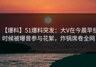 【爆料】51爆料突发：大V在今晨早些时候被曝曾参与花絮，炸锅席卷全网