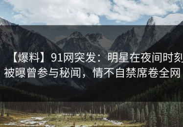 【爆料】91网突发：明星在夜间时刻被曝曾参与秘闻，情不自禁席卷全网