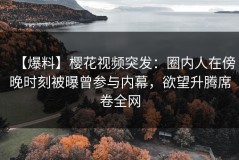 【爆料】樱花视频突发：圈内人在傍晚时刻被曝曾参与内幕，欲望升腾席卷全网