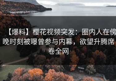 【爆料】樱花视频突发：圈内人在傍晚时刻被曝曾参与内幕，欲望升腾席卷全网