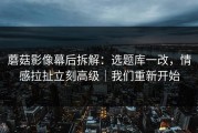 蘑菇影像幕后拆解：选题库一改，情感拉扯立刻高级｜我们重新开始