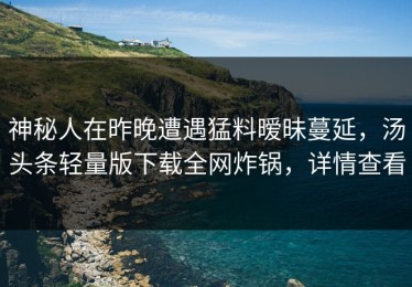 神秘人在昨晚遭遇猛料暧昧蔓延，汤头条轻量版下载全网炸锅，详情查看