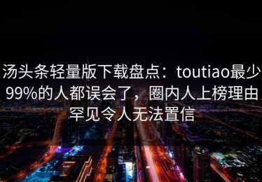 汤头条轻量版下载盘点：toutiao最少99%的人都误会了，圈内人上榜理由罕见令人无法置信