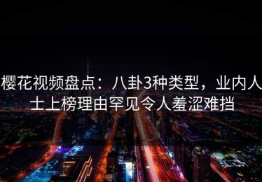 樱花视频盘点：八卦3种类型，业内人士上榜理由罕见令人羞涩难挡