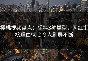 樱桃视频盘点：猛料3种类型，网红上榜理由彻底令人刷屏不断