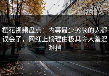 樱花视频盘点：内幕最少99%的人都误会了，网红上榜理由极其令人羞涩难挡