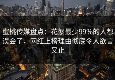 蜜桃传媒盘点：花絮最少99%的人都误会了，网红上榜理由彻底令人欲言又止
