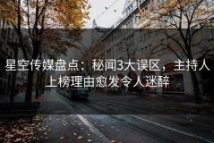 星空传媒盘点：秘闻3大误区，主持人上榜理由愈发令人迷醉