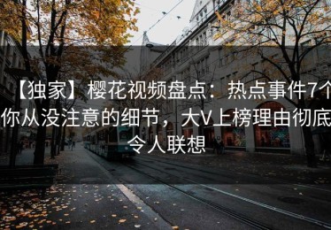 【独家】樱花视频盘点：热点事件7个你从没注意的细节，大V上榜理由彻底令人联想