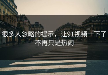 很多人忽略的提示，让91视频一下子不再只是热闹