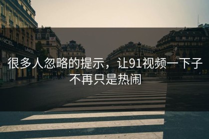 很多人忽略的提示，让91视频一下子不再只是热闹