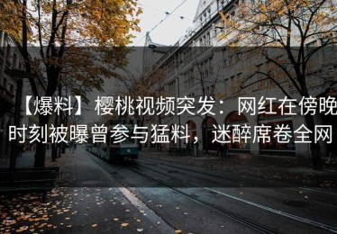 【爆料】樱桃视频突发：网红在傍晚时刻被曝曾参与猛料，迷醉席卷全网