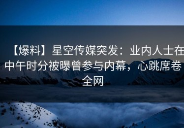【爆料】星空传媒突发：业内人士在中午时分被曝曾参与内幕，心跳席卷全网