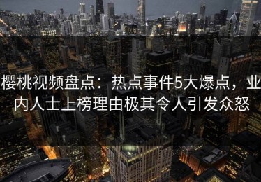 樱桃视频盘点：热点事件5大爆点，业内人士上榜理由极其令人引发众怒