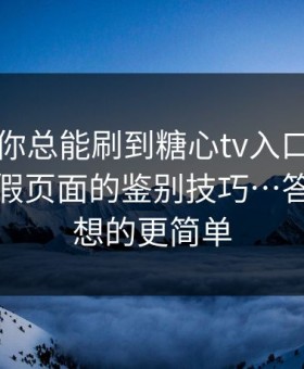 为什么你总能刷到糖心tv入口？｜背后是真假页面的鉴别技巧…答案比你想的更简单
