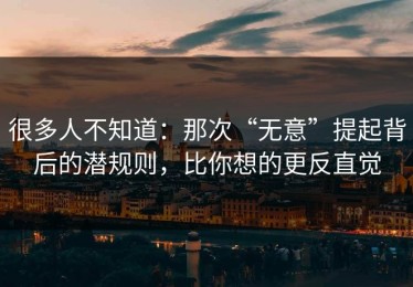 很多人不知道：那次“无意”提起背后的潜规则，比你想的更反直觉