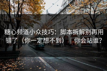 糖心频道小众技巧：脚本拆解别再用错了（你一定想不到）｜你会站谁？