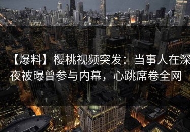 【爆料】樱桃视频突发：当事人在深夜被曝曾参与内幕，心跳席卷全网