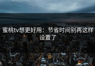 蜜桃tv想更好用：节省时间别再这样设置了