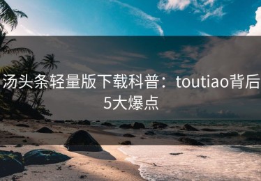 汤头条轻量版下载科普：toutiao背后5大爆点