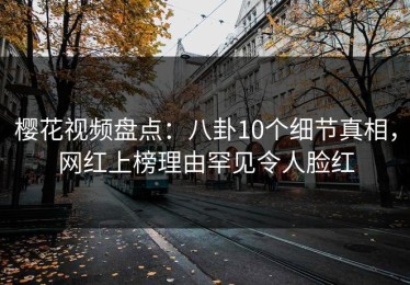 樱花视频盘点：八卦10个细节真相，网红上榜理由罕见令人脸红