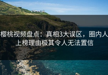 樱桃视频盘点：真相3大误区，圈内人上榜理由极其令人无法置信