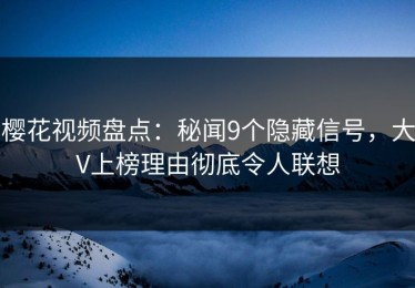 樱花视频盘点：秘闻9个隐藏信号，大V上榜理由彻底令人联想