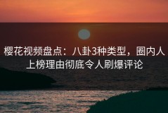 樱花视频盘点：八卦3种类型，圈内人上榜理由彻底令人刷爆评论