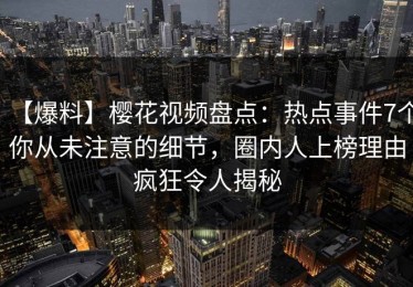 【爆料】樱花视频盘点：热点事件7个你从未注意的细节，圈内人上榜理由疯狂令人揭秘
