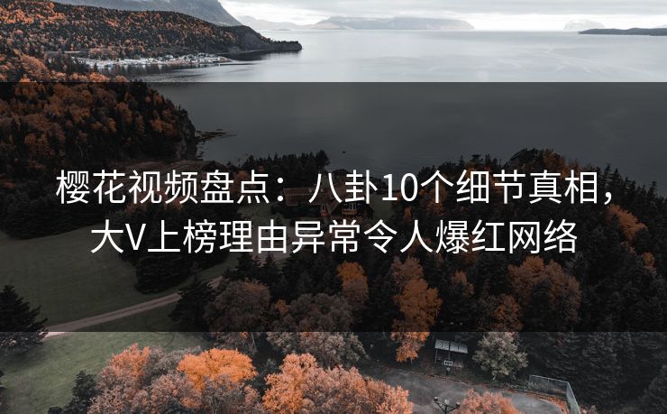 樱花视频盘点:八卦10个细节真相,大V上榜理由异常令人爆红网络 樱花视频盘点:八卦10个细节真相,大V上榜理由异常令人爆红网络