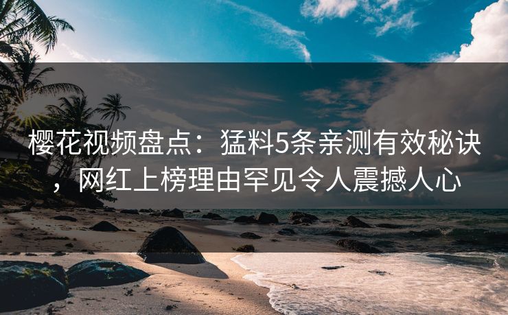 樱花视频盘点:猛料5条亲测有效秘诀,网红上榜理由罕见令人震撼人心 樱花视频盘点:猛料5条亲测有效秘诀,网红上榜理由罕见令人震撼人心