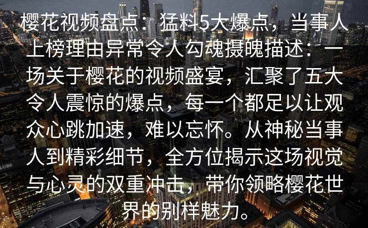 樱花视频盘点：猛料5大爆点，当事人上榜理由异常令人勾魂摄魄描述：一场关于樱花的视频盛宴，汇聚了五大令人震惊的爆点，每一个都足以让观众心跳加速，难以忘怀。从神秘当事人到精彩细节，全方位揭示这场视觉与心灵的双重冲击，带你领略樱花世界的别样魅力。