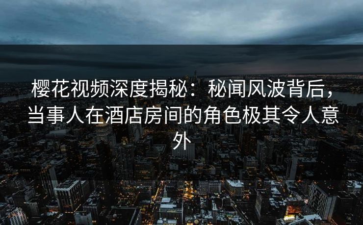樱花视频深度揭秘:秘闻风波背后,当事人在酒店房间的角色极其令人意外 樱花视频深度揭秘:秘闻风波背后,当事人在酒店房间的角色极其令人意外