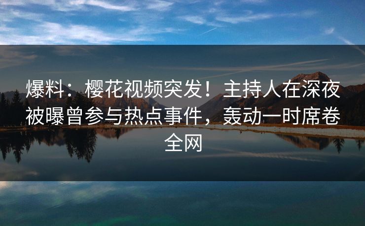 爆料:樱花视频突发!主持人在深夜被曝曾参与热点事件,轰动一时席卷全网 爆料:樱花视频突发!主持人在深夜被曝曾参与热点事件,轰动一时席卷全网