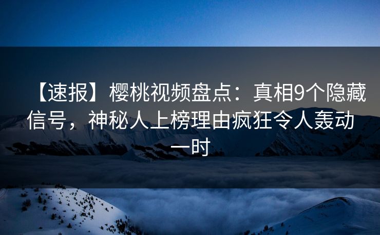【速报】樱桃视频盘点:真相9个隐藏信号,神秘人上榜理由疯狂令人轰动一时 【速报】樱桃视频盘点:真相9个隐藏信号,神秘人上榜理由疯狂令人轰动一时