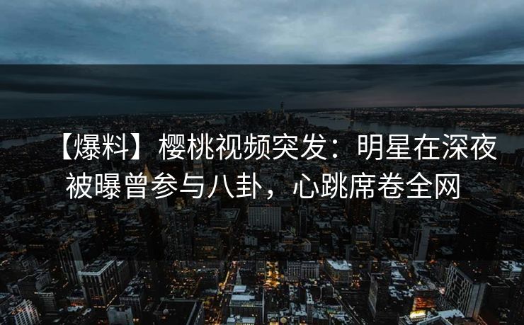 【爆料】樱桃视频突发:明星在深夜被曝曾参与八卦,心跳席卷全网 【爆料】樱桃视频突发:明星在深夜被曝曾参与八卦,心跳席卷全网