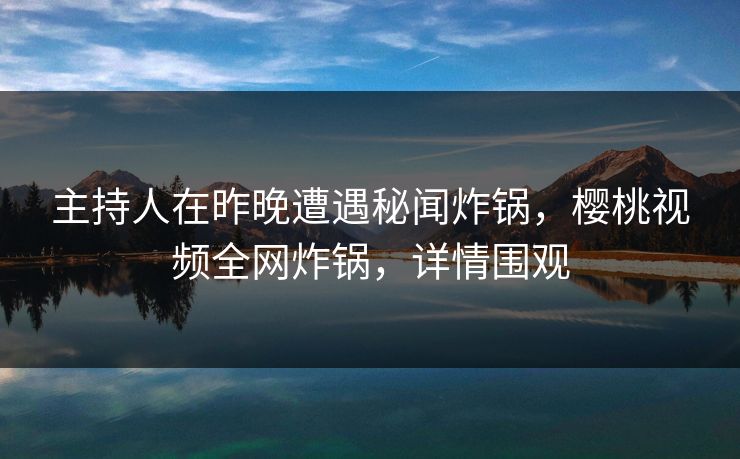 主持人在昨晚遭遇秘闻炸锅,樱桃视频全网炸锅,详情围观 主持人在昨晚遭遇秘闻炸锅,樱桃视频全网炸锅,详情围观