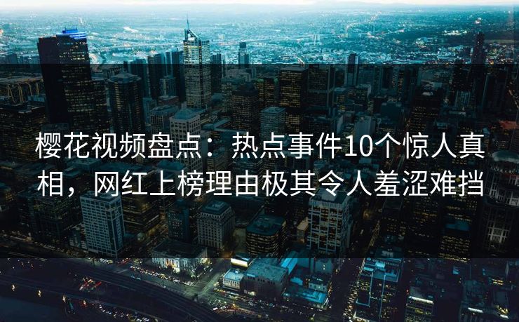 樱花视频盘点:热点事件10个惊人真相,网红上榜理由极其令人羞涩难挡 樱花视频盘点:热点事件10个惊人真相,网红上榜理由极其令人羞涩难挡