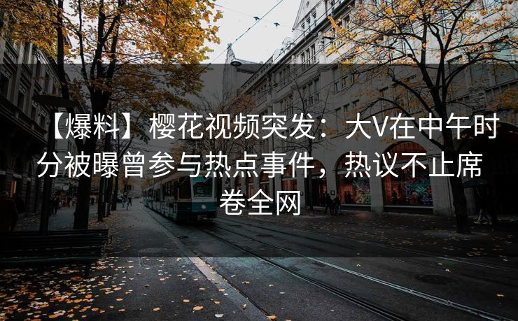 【爆料】樱花视频突发：大V在中午时分被曝曾参与热点事件，热议不止席卷全网