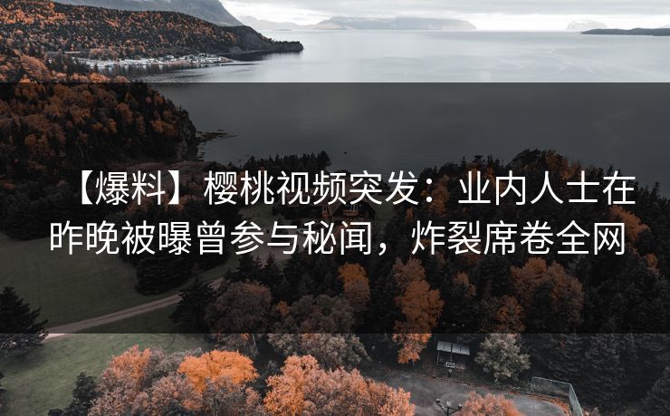 【爆料】樱桃视频突发:业内人士在昨晚被曝曾参与秘闻,炸裂席卷全网 【爆料】樱桃视频突发:业内人士在昨晚被曝曾参与秘闻,炸裂席卷全网