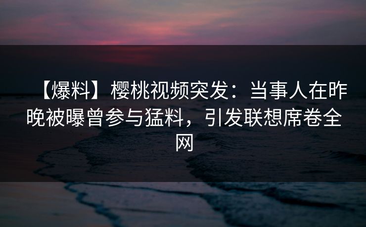 【爆料】樱桃视频突发:当事人在昨晚被曝曾参与猛料,引发联想席卷全网 【爆料】樱桃视频突发:当事人在昨晚被曝曾参与猛料,引发联想席卷全网